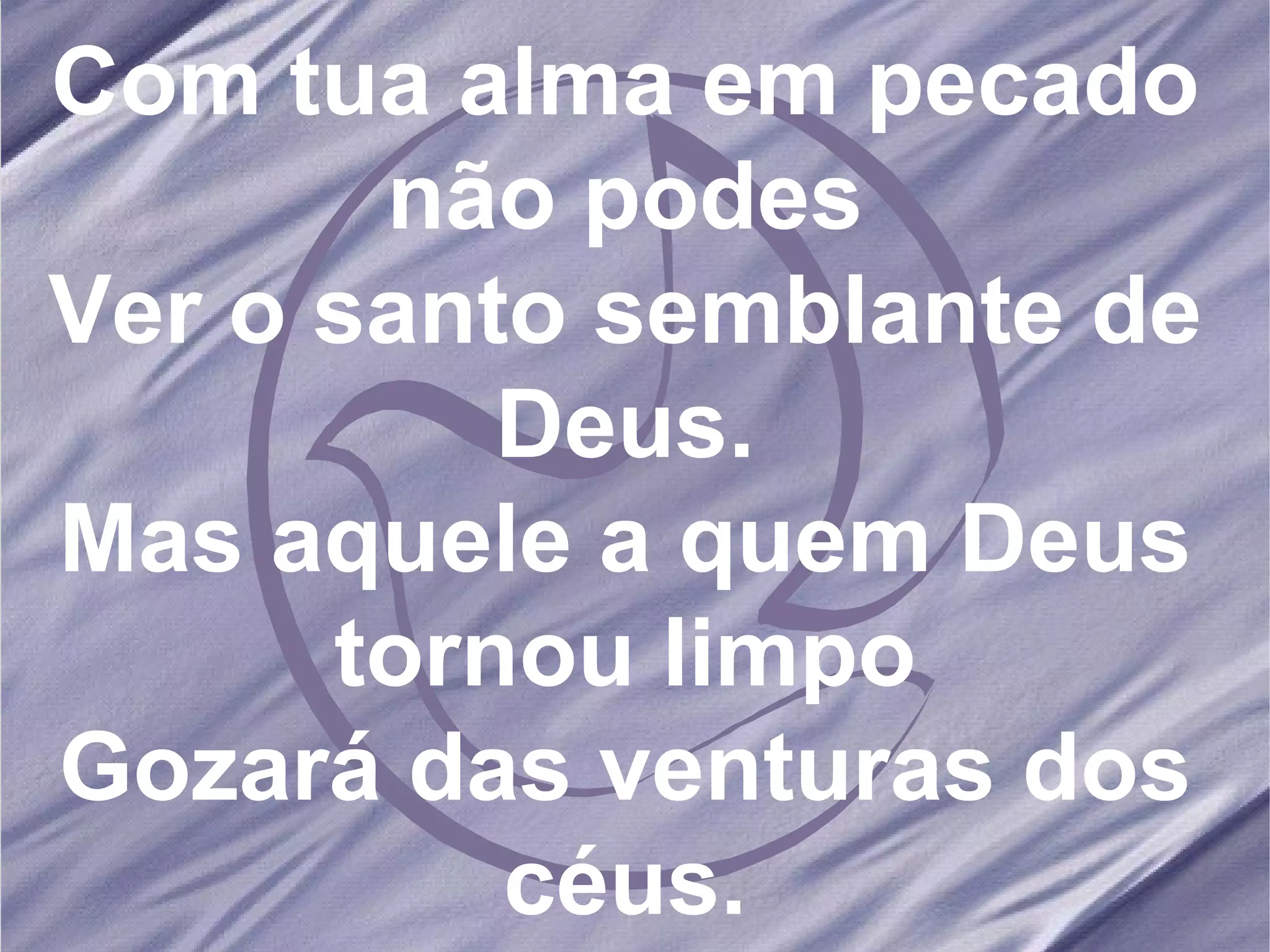 Com tua alma em pecado não podes Ver o santo semblante de Deus. Mas aquele a quem Deus tornou limpo Gozará das venturas dos céus. 