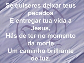 Se quiseres deixar teus pecados E entregar tua vida a Jesus, Hás de ter no momento da morte Um caminho brilhante de luz. 