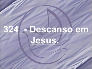 324  - Descanso em Jesus.   