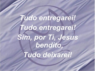 Tudo entregarei! Tudo entregarei! Sim, por Ti, Jesus bendito, Tudo deixarei! 