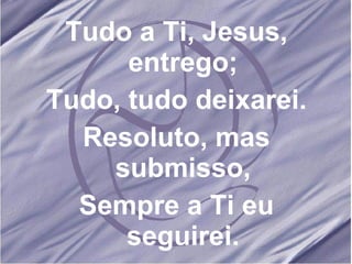 Tudo a Ti, Jesus, entrego; Tudo, tudo deixarei. Resoluto, mas submisso, Sempre a Ti eu seguirei. 