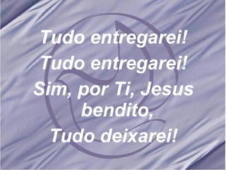 Tudo entregarei! Tudo entregarei! Sim, por Ti, Jesus bendito, Tudo deixarei! 