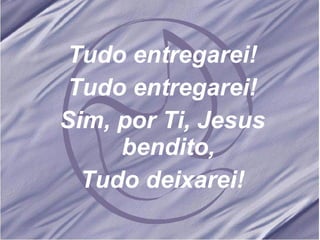 Tudo entregarei! Tudo entregarei! Sim, por Ti, Jesus bendito, Tudo deixarei! 