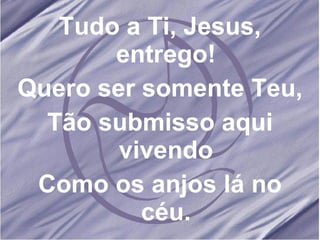 Tudo a Ti, Jesus, entrego! Quero ser somente Teu, Tão submisso aqui vivendo Como os anjos lá no céu. 