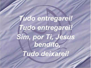 Tudo entregarei! Tudo entregarei! Sim, por Ti, Jesus bendito, Tudo deixarei! 