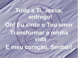 Tudo a Ti, Jesus, entrego! Oh! Eu sinto o Teu amor Transformar a minha vida E meu coração, Senhor! 