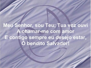 Meu Senhor, sou Teu; Tua voz ouvi A chamar-me com amor E contigo sempre eu desejo estar, Ó bendito Salvador!