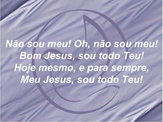 Não sou meu! Oh, não sou meu! Bom Jesus, sou todo Teu! Hoje mesmo, e para sempre, Meu Jesus, sou todo Teu! 