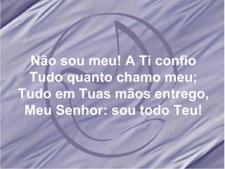 Não sou meu! A Ti confio Tudo quanto chamo meu; Tudo em Tuas mãos entrego, Meu Senhor: sou todo Teu! 