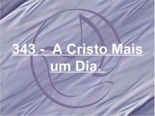 343 -  A Cristo Mais um Dia.   