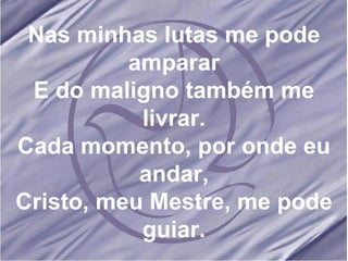 Nas minhas lutas me pode amparar E do maligno também me livrar. Cada momento, por onde eu andar, Cristo, meu Mestre, me pode guiar. 