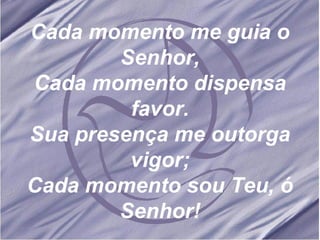 Cada momento me guia o Senhor, Cada momento dispensa favor. Sua presença me outorga vigor; Cada momento sou Teu, ó Senhor! 