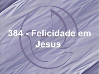 384 - Felicidade em Jesus  