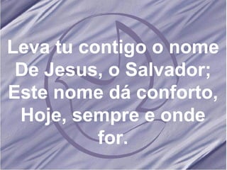 Leva tu contigo o nome De Jesus, o Salvador; Este nome dá conforto, Hoje, sempre e onde for. 