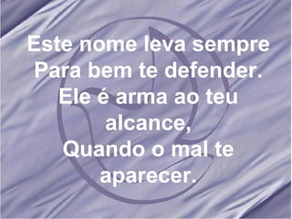 Este nome leva sempre Para bem te defender. Ele é arma ao teu alcance, Quando o mal te aparecer. 