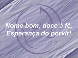 Nome bom, doce à fé, Esperança do porvir! 
