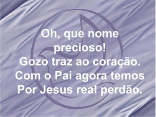 Oh, que nome precioso! Gozo traz ao coração. Com o Pai agora temos Por Jesus real perdão. 