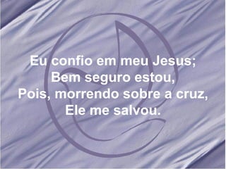 Eu confio em meu Jesus; Bem seguro estou, Pois, morrendo sobre a cruz, Ele me salvou. 