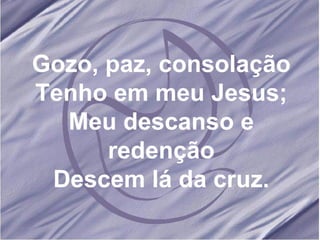 Gozo, paz, consolação Tenho em meu Jesus; Meu descanso e redenção Descem lá da cruz. 
