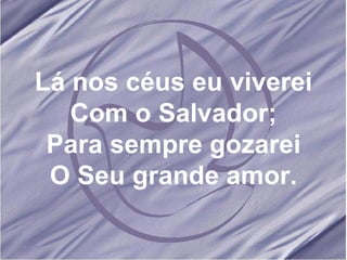 Lá nos céus eu viverei Com o Salvador; Para sempre gozarei O Seu grande amor. 
