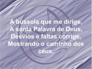 A bússola que me dirige, A santa Palavra de Deus, Desvios e faltas corrige, Mostrando o caminho dos céus. 