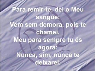 Para remir-te, dei o Meu sangue; Vem sem demora, pois te chamei. Meu para sempre tu és agora: Nunca, sim, nunca te deixarei. 