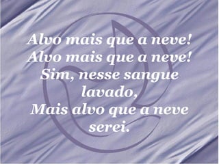 Alvo mais que a neve! Alvo mais que a neve! Sim, nesse sangue lavado, Mais alvo que a neve serei. 