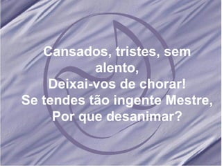 Cansados, tristes, sem alento, Deixai-vos de chorar! Se tendes tão ingente Mestre, Por que desanimar? 