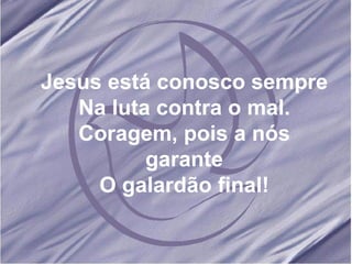 Jesus está conosco sempre Na luta contra o mal. Coragem, pois a nós garante O galardão final! 