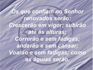 Os que confiam no Senhor renovados serão; Crescerão em vigor; subirão até às alturas; Correrão e sem fadigas; andarão e sem cansar; Voarão e sem fadigas; como as águias serão. 