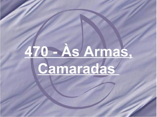 470 - Às Armas, Camaradas   