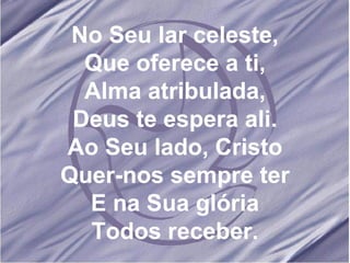 No Seu lar celeste, Que oferece a ti, Alma atribulada, Deus te espera ali. Ao Seu lado, Cristo Quer-nos sempre ter E na Sua glória Todos receber. 