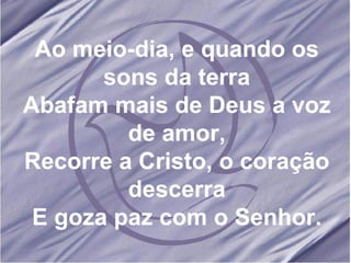 Ao meio-dia, e quando os sons da terra Abafam mais de Deus a voz de amor, Recorre a Cristo, o coração descerra E goza paz com o Senhor. 