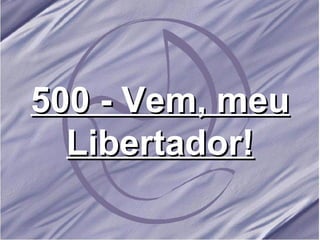 500 - Vem, meu Libertador! 