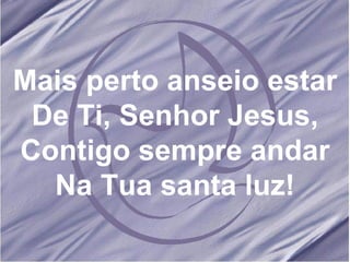 Mais perto anseio estar De Ti, Senhor Jesus, Contigo sempre andar Na Tua santa luz! 