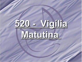 520 -  Vigília Matutina   