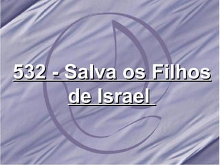 532 - Salva os Filhos de Israel  
