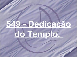549 - Dedicação do Templo.   