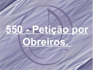 550 - Petição por Obreiros.   