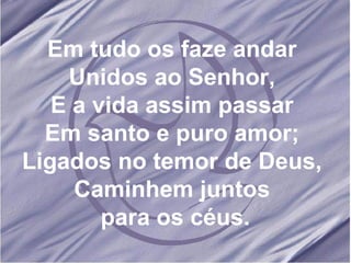 Em tudo os faze andar Unidos ao Senhor, E a vida assim passar Em santo e puro amor; Ligados no temor de Deus, Caminhem juntos para os céus.