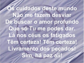 Os cuidados deste mundo Não me fazem desviar De buscar o amor profundo Que só Tu me podes dar. Lá nos céus os fatigados Têm certeza! Têm certeza! Livramento dos pecados! Sim, há paz ali! 