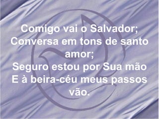 Comigo vai o Salvador; Conversa em tons de santo amor; Seguro estou por Sua mão E à beira-céu meus passos vão. 