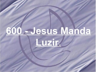 600 - Jesus Manda Luzir . 