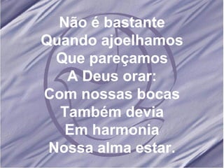 Não é bastante Quando ajoelhamos Que pareçamos A Deus orar: Com nossas bocas Também devia Em harmonia Nossa alma estar. 