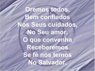 Oremos todos, Bem confiados Nos Seus cuidados, No Seu amor. O que convenha Receberemos Se fé nós temos No Salvador. 