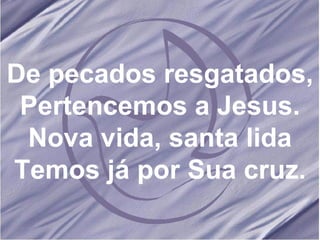 De pecados resgatados, Pertencemos a Jesus. Nova vida, santa lida Temos já por Sua cruz.