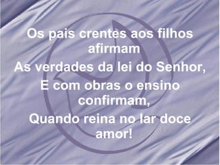 Os pais crentes aos filhos afirmam As verdades da lei do Senhor, E com obras o ensino confirmam, Quando reina no lar doce amor!