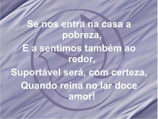 Se nos entra na casa a pobreza, E a sentimos também ao redor, Suportável será, com certeza, Quando reina no lar doce amor!
