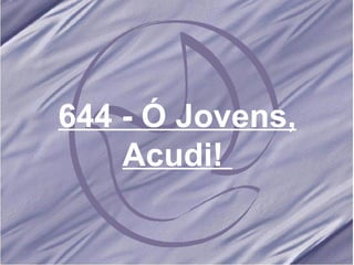 644 - Ó Jovens, Acudi!   