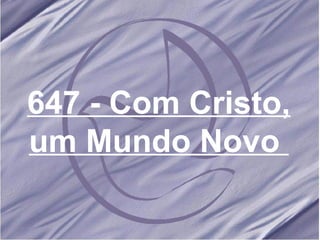 647 - Com Cristo, um Mundo Novo  